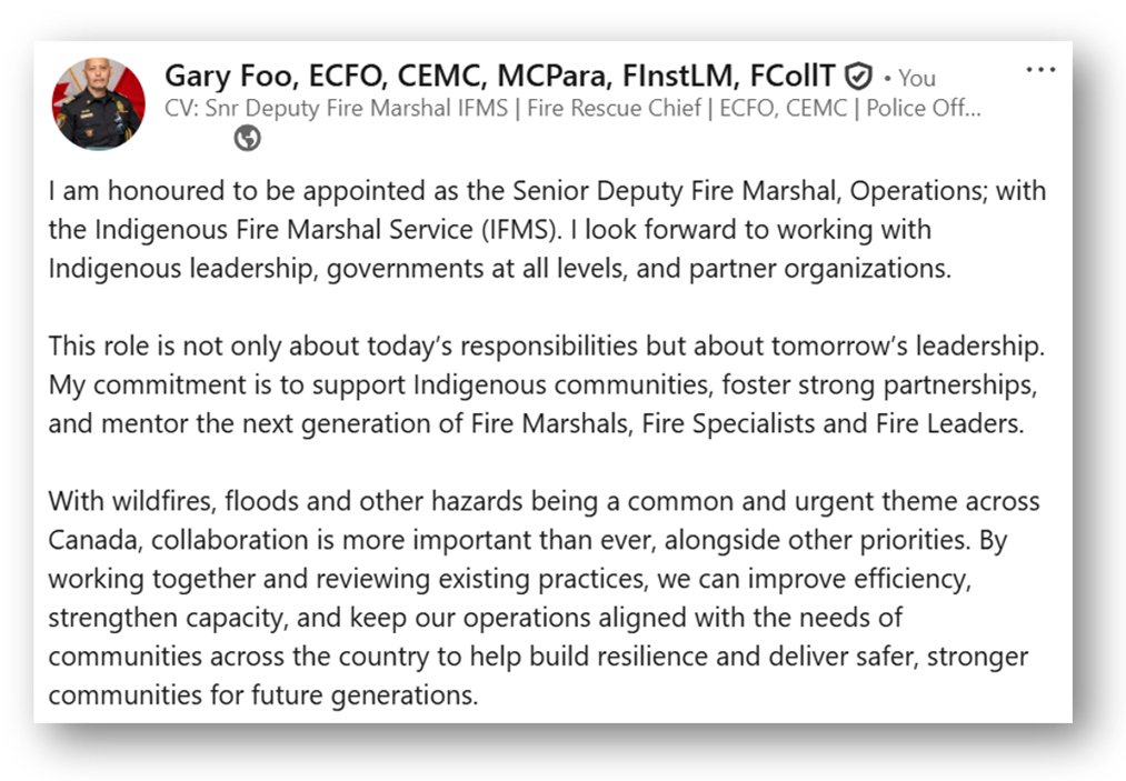 I am honoured to be appointed Senior Deputy Fire Marshal, Operations with the Indigenous Fire Marshal Service (IFMS).   

I am looking forward to working with Indigenous leadership, governments, and partners to strengthen fire and life safety in our communities...