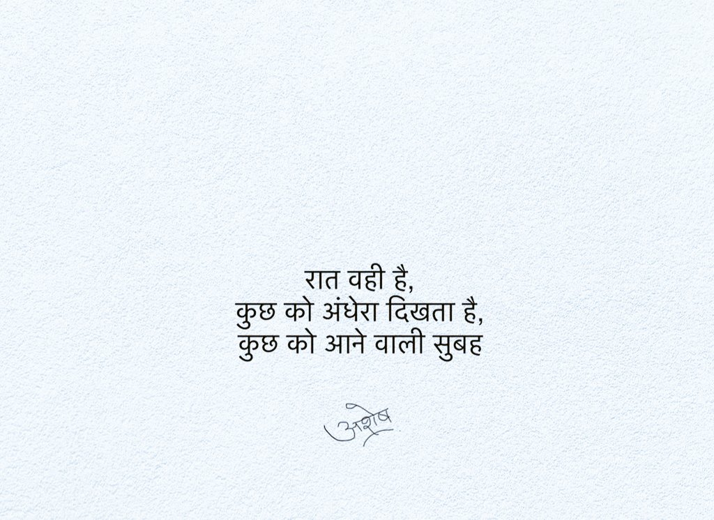 रात वही है,
कुछ को अंधेरा दिखता है,
कुछ को आने वाली सुबह 

~ अशेष