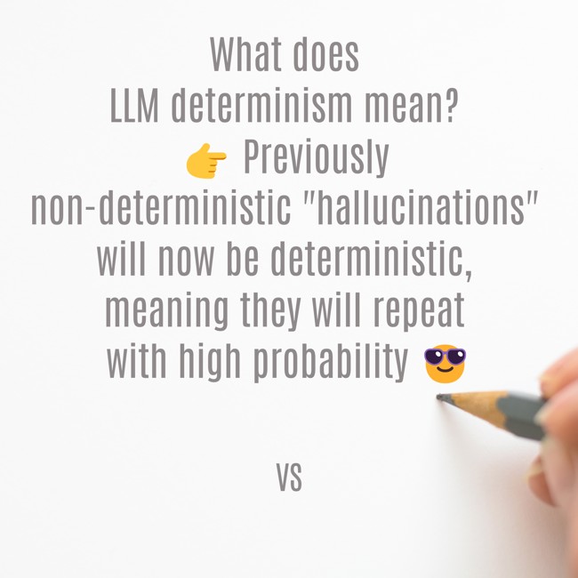 ❓ What does LLM determinism mean?
👉 Previously non-deterministic "hallucinations" will now be deterministic, meaning they will repeat with high probability 😎
✋ The "determinism" of LLM answers does not negate its probabilistic nature
lnkd.in/gipCeUET