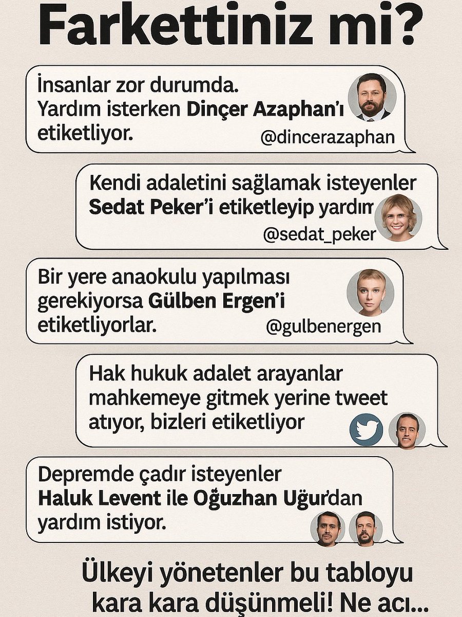 Farkettiniz mi?

İnsanlar zor durumda. Yardım isterken Dinçer Azaphan’ı etiketliyor.

Kendi adaletini sağlamak isteyenler Sedat Peker’i etiketleyip yardım istiyor.

Bir yere anaokulu yapılması gerekiyorsa Gülben Ergen’i etiketliyorlar.

Hak hukuk adalet arayanlar mahkemeye gitmek
