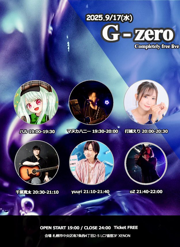▶︎9/17(水) G-zero

料金:完全無料
OPEN/START19:00 (並行物販あり)
物販交流22:00-23:00

act.ハル、マヌカハニー、打越えり、千葉寛太、yuuri、oZ

完全無料ライブ、今回は1枠30分の長めのセトリになってます。気軽にお越しいただけましたら幸いです。

▶︎ 札幌市中央区南7西4LC7番館3F XENON