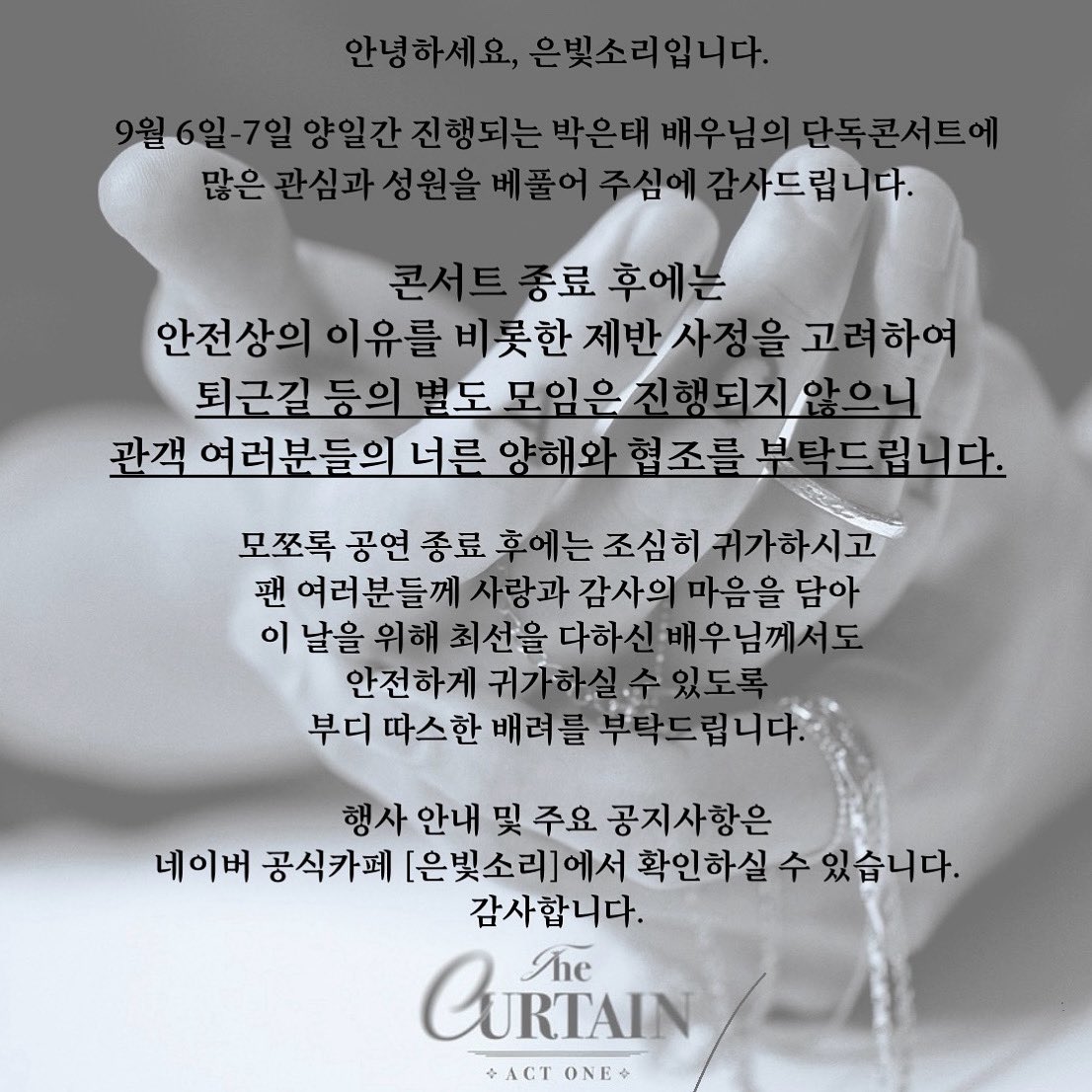 박은태 배우님을 사랑해 주시고 응원해 주시는 모든 분들께 진심으로 감사드리며,
다음과 같이 안내 말씀을 올립니다.

콘서트 종료 후,
퇴근길 등의 별도 팬모임은 진행되지 않습니다. 

자세한 내용은 첨부사진 또는
클럽 공지를 확인 부탁드립니다.

팬 여러분들의 양해와 협조에 감사드립니다.