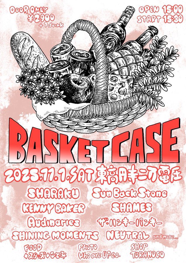 BASKET CASE
2025/11/1(土) 東高円寺二万電圧
OP:15:00 / ST:15:30
DOOR ONLY ¥2,900 +1D

SHARAKU
SunBackStone
KENNY BAKER
SHAMES
Audinaries
ザ・ハンキーパンキー
SHINING MOMENTS
NEUTRAL
…and more

🍽️FOOD
◆スタッズ◆ひとみ

🐯SHOP
TORANOCO

📸PHOTO
Who are U? co.