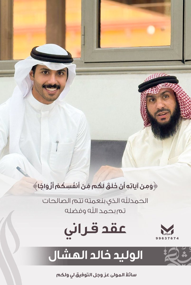 ﴿ وَمِنْ آيَاتِهِ أَنْ خَلَقَ لَكُم مِّنْ أَنفُسِكُمْ أَزْوَاجًا ﴾

الحمدالله الذي بنعمته تتم الصالحات
   تم بحمد الله وفضله "عقد قراني"
سائلاً المولى عز وجل التوفيق لي ولكم

     الوليد خالد الهشال