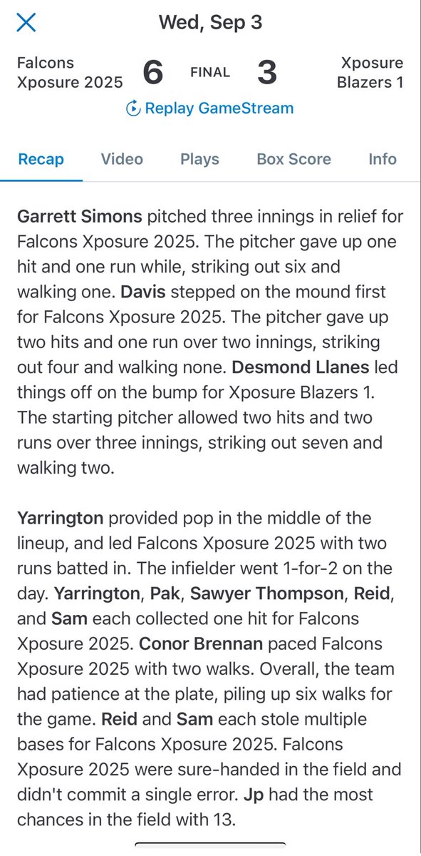 Falcons Xposure win 6-3 over Xposure Blazers

Super Falcons
Reid Kimball 1-1, 3r, 3SB
Tristan Yarrington 1-2, 1r w/ 2 RBI’s
Sam Lewis 1-2, 2SB
Joseph Pak 1-2
Sawyer Thompson 1-3, 1r &amp; 1IP w/ 3k’s
Garrett Simons 3IP w/ 6k’s ! 
Caleb Davis 2IP w/4k’s 
<a href="/MoCoBaseballLog/">The MoCo Baseball Report</a>