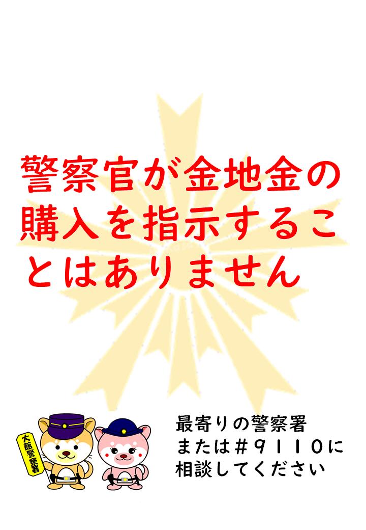 金地金をだましとる詐欺に注意！
警察官を名乗り、金地金を購入させ、だまし取る手口の詐欺があります。
警察官が金地金の購入を指示することはありません。
最寄りの警察署または #9110 に相談してください。
#秋田県警察
#秋田県大館警察署
#ニセ警察官
#金地金
#金塊
#インゴット
#詐欺