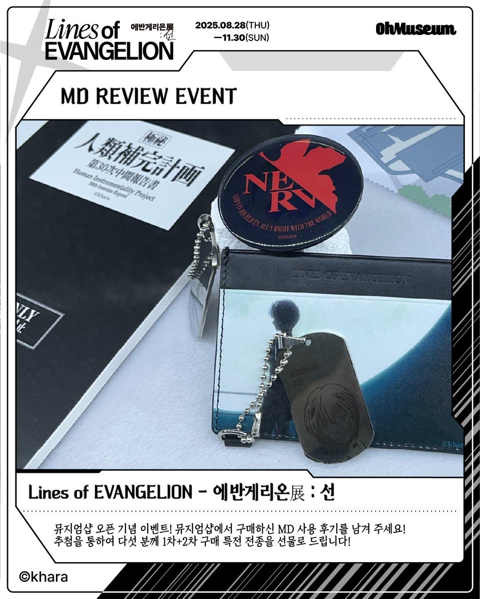 #에반게리온전 [MD 리뷰 이벤트]

「Lines of EVANGELION - 에반게리온展 : 선 -」 뮤지엄샵 오픈 기념 이벤트! (~11/30)

■뮤지엄샵에서 구매하신 MD 사용 후기를 본 게시글 인용으로 남겨 주세요! 
추첨을 통하여 다섯 분께 1차+2차 구매 특전 전종을 선물로 보내드립니다!

많은 참여