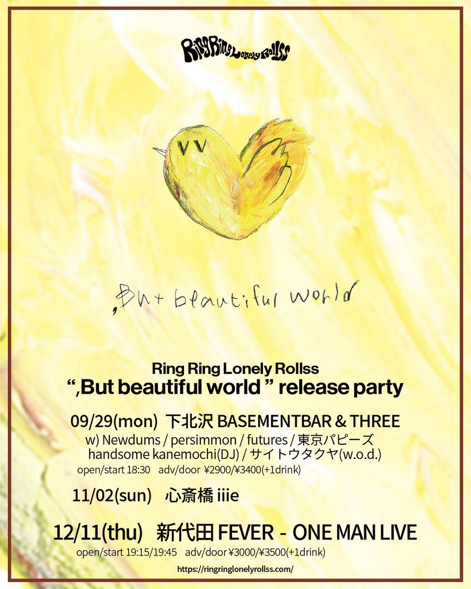 09.29(mon)
下北沢BASEMENTBAR&amp;THREE

Ring Ring Lonely Rollss 
『,But beautiful world』release party

Live)
<a href="/RR_L_R_ss/">RingRingLonelyRollss</a> 
<a href="/Newdums/">Newdums</a> 
<a href="/prsmn_jp/">persimmon</a> 
<a href="/fu_tu_re_s/">futures</a> 
<a href="/tokyopuppies/">東京パピーズ TOKYO PUPPIES</a> 
<a href="/wodofficial7/">w.o.d.</a> 

DJ)
<a href="/jiro_no_musuko/">ノルオブちゃん / 山田大介くん</a> 

op/st 18:30 
adv/door ¥2,900/3,400

🎫ご予約/詳細
t.livepocket.jp/t/2-or9
