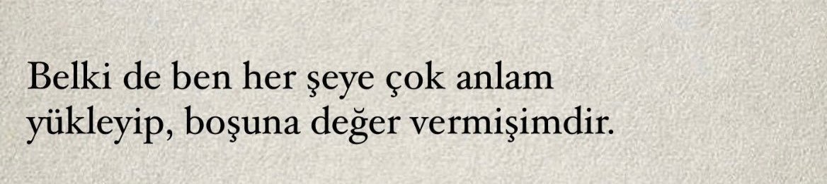 Belki de ben her şeye çok anlam yükleyip,
boşuna değer vermişimdir.