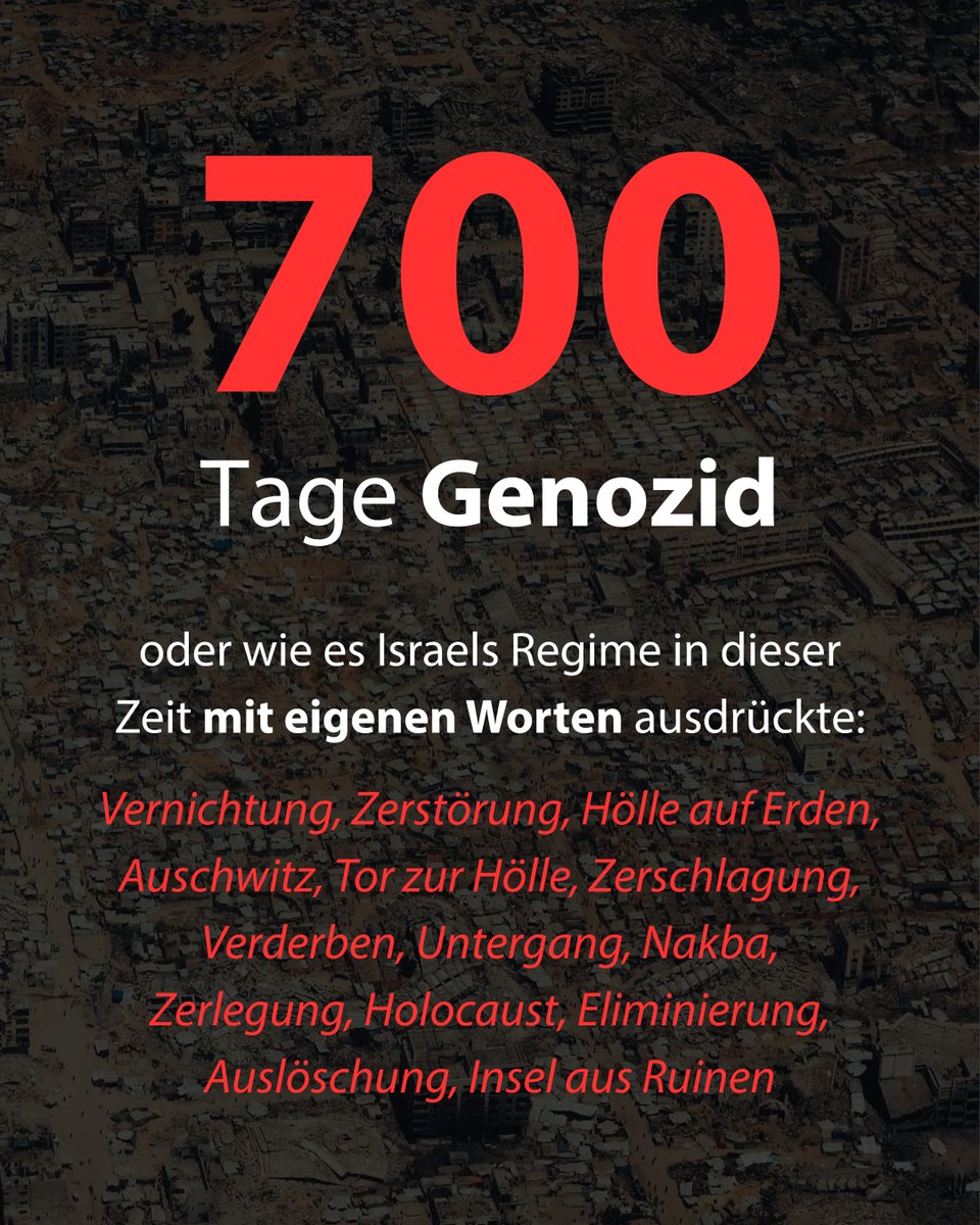 Tarek_Bae's tweet photo. 700 Tage lang geht bereits der israelische Genozid an Palästinensern in Gaza. Es ist ein Genozid. Ein Genozid mit Ansage und offener Ankündigung der Absicht. Man kann aber auch die Bezeichnungen nutzen, die Israels Regime seit Beginn des Genozids selbst nutzte:

Vernichtung: Yoav Gallant, 9.10.2023: „Wir kämpfen gegen menschliche Tiere… wir werden alles vernichten.“

Zerstörung: Armeesprecher Daniel Hagari, Okt. 2023: „Unser Fokus liegt auf Zerstörung, nicht Genauigkeit.“

Hölle General Ghassan Alian, 10.10.2023: „Nur Zerstörung… ihr wolltet Hölle, ihr bekommt Hölle.“

Auschwitz: Bürgermeister David Azoulai, Dezember 2023: „Der gesamte Gazastreifen muss leer sein. Dem Erdboden gleichgemacht. Genau wie in Auschwitz.“

Tor zur Hölle: Außenminister Israel Katz, 22.8.2025: „Die Tore der Hölle öffnen sich… Gaza-Stadt wird zerstört.“

Zerschlagung: Präsident Isaac Herzog, Okt. 2023: „Wir kämpfen, bis wir ihren Rücken zerschlagen.“

Verderben: Abgeordnete Tally Gotliv, 9.10.2023: „Jericho-Rakete! Gaza ins Verderben stürzen, ohne Gnade!“

Untergang: Finanzminister Bezalel Smotrich, Okt. 2023: „Gaza untergehen lassen!“

Nakba: Abgeordneter Ariel Kallner, Okt. 2023: „Nakba, die 1948 übertrifft.“

Zerlegung: Verteidigungsminister Yoav Gallant, 10.10.2023: „Gaza wird nicht dasselbe sein… alles zerlegen.“

Holocaust: Parteivorsitzender Moshe Feiglin: „So wie Hitler geschworen hat, jeden Juden zu vernichten und sagte, er könne nicht leben, solange noch ein Jude existiere, so sage ich: Wir können nicht leben, solange noch ein Muslim in Gaza ist. Sie müssen eliminiert werden.“

Auslöschung: Sprecher des Parlaments Nissim Vaturi: „Gaza auslöschen!“

Insel aus Ruinen: Premierminister Benjamin Netanyahu: „Wir machen Gaza zu einer Insel aus Ruinen.“

700 Tage Verbrechen, 700 Tage Genozid. Und 700 Tage deutsche Unterstützung. 700 Tage Attacken gegen Kritikerinnen und Kritiker dieser historischen Schande. Das sind 700 Tage, die zu verhindern gewesen wären.