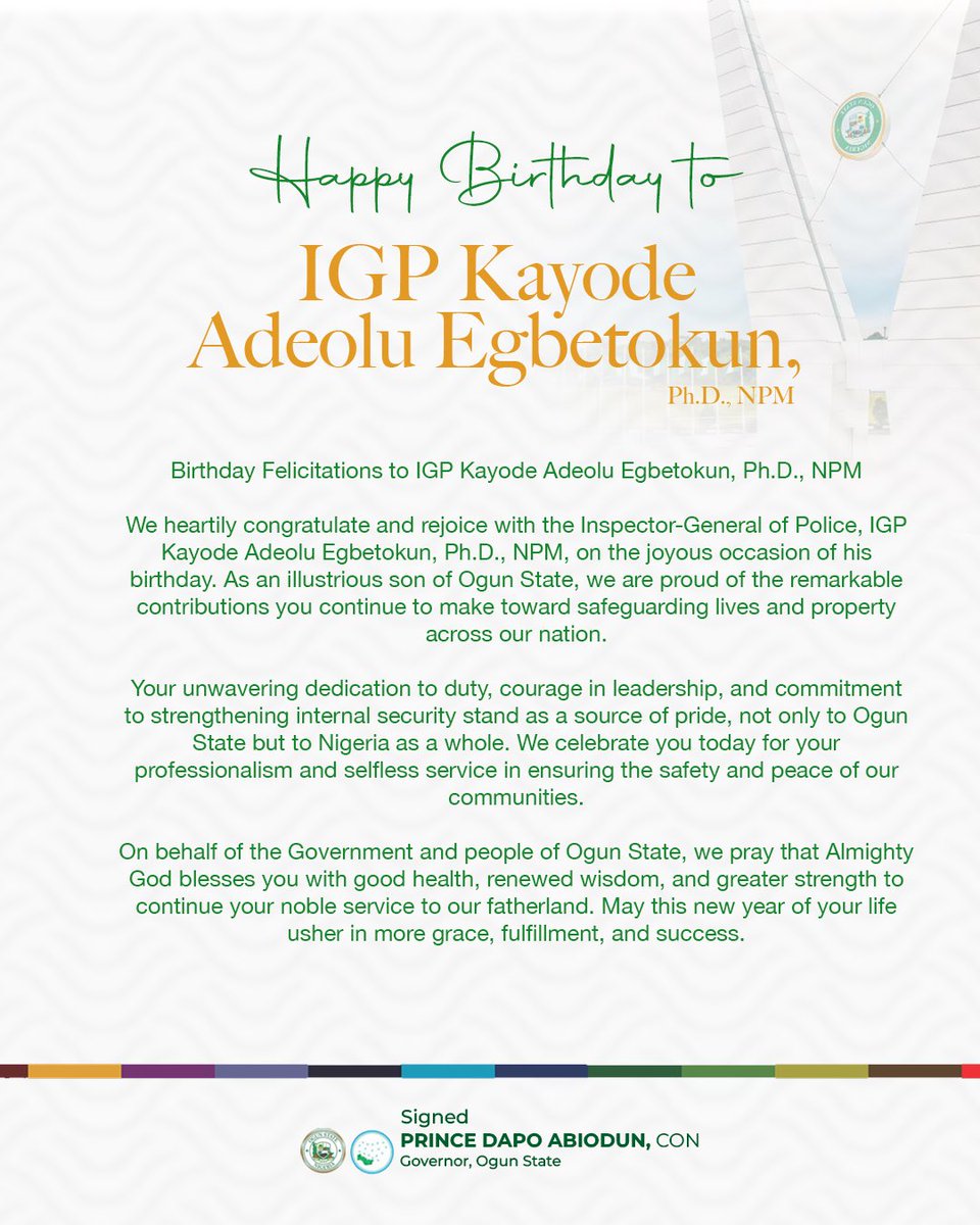 We congratulate the Inspector-General of Police, IGP Kayode Adeolu Egbetokun, Ph.D., NPM, on his birthday and celebrate him as a proud son of Ogun State whose dedication to securing lives and property continues to bring honour to our nation. 

On behalf of the Government and