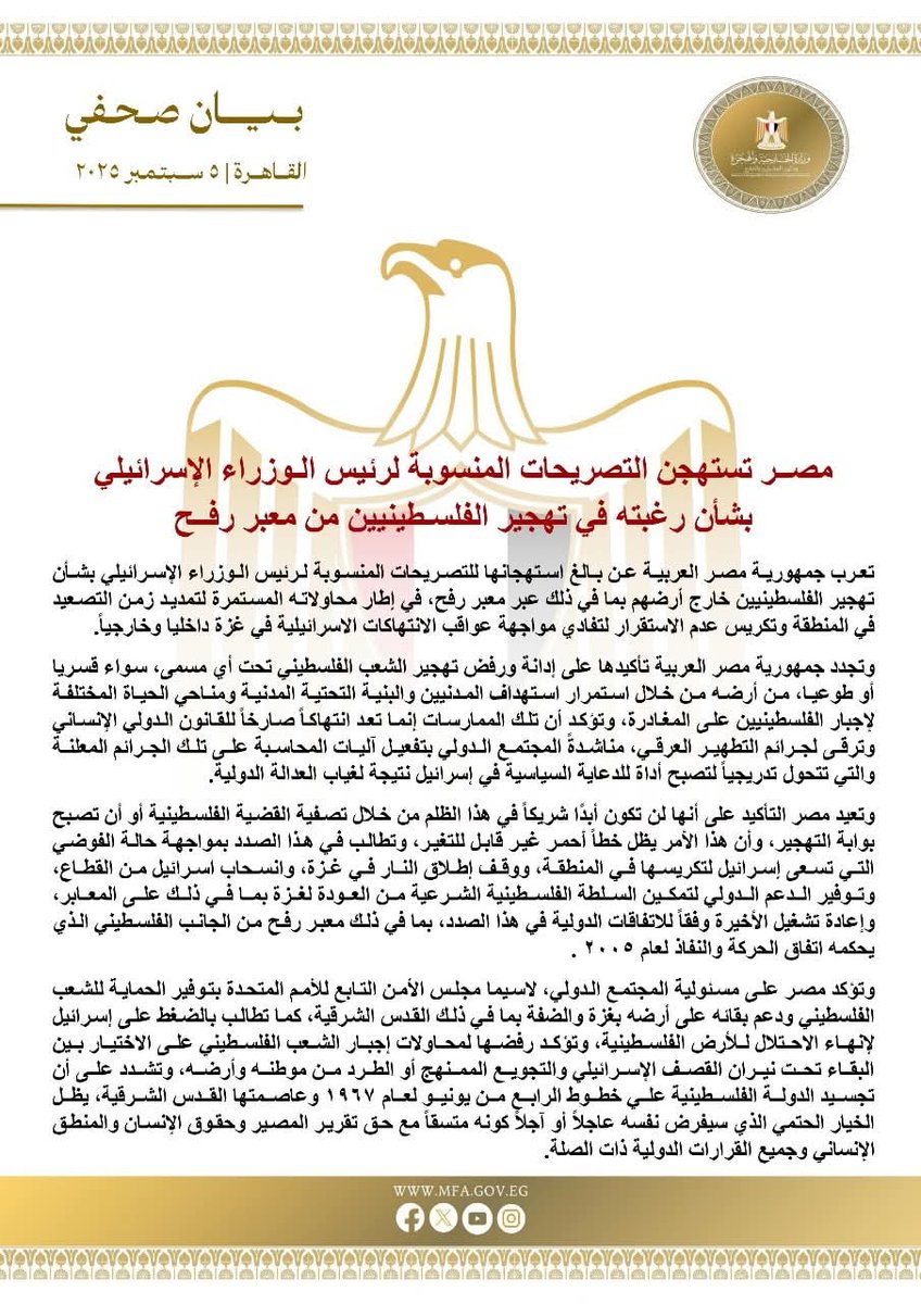 من بيان وزارة الخارجية المصرية بشأن تصريحات نتنياهو حول معبر رفح وفتحه من جانب واحد لتسهيل عملية تهجير الفلسطينيين خارج أرضهم:

تعيد مصر التأكيد على أنها لن تكون أبدًا شريكاً في هذا الظلم من خلال تصفية القضية الفلسطينية أو أن تصبح بوابة التهجير، وأن هذا الأمر يظل خطاً أحمر غير