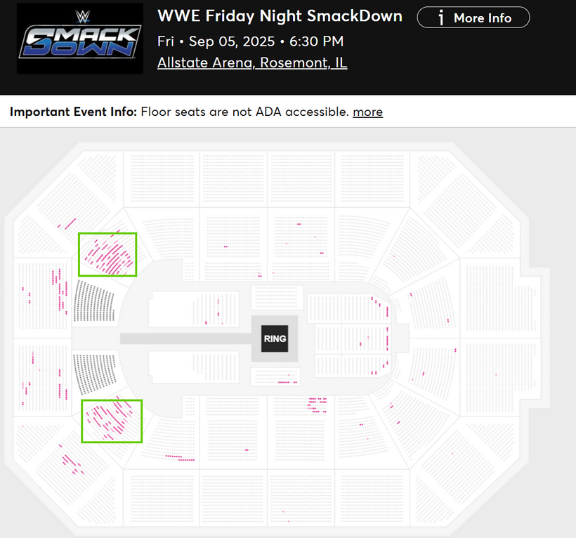 WWE Friday Night Smackdown
Fri • Sep 05, 2025 • 6:30 PM
Allstate Arena, Rosemont, IL

Available Tickets: 0
Current Setup: 16,578
Tickets Distributed: 16,578

📈 +547 since the last update. Sold out.
🗒️ Sections 105 &amp; 108 opened up in full (both were marked as partially open).