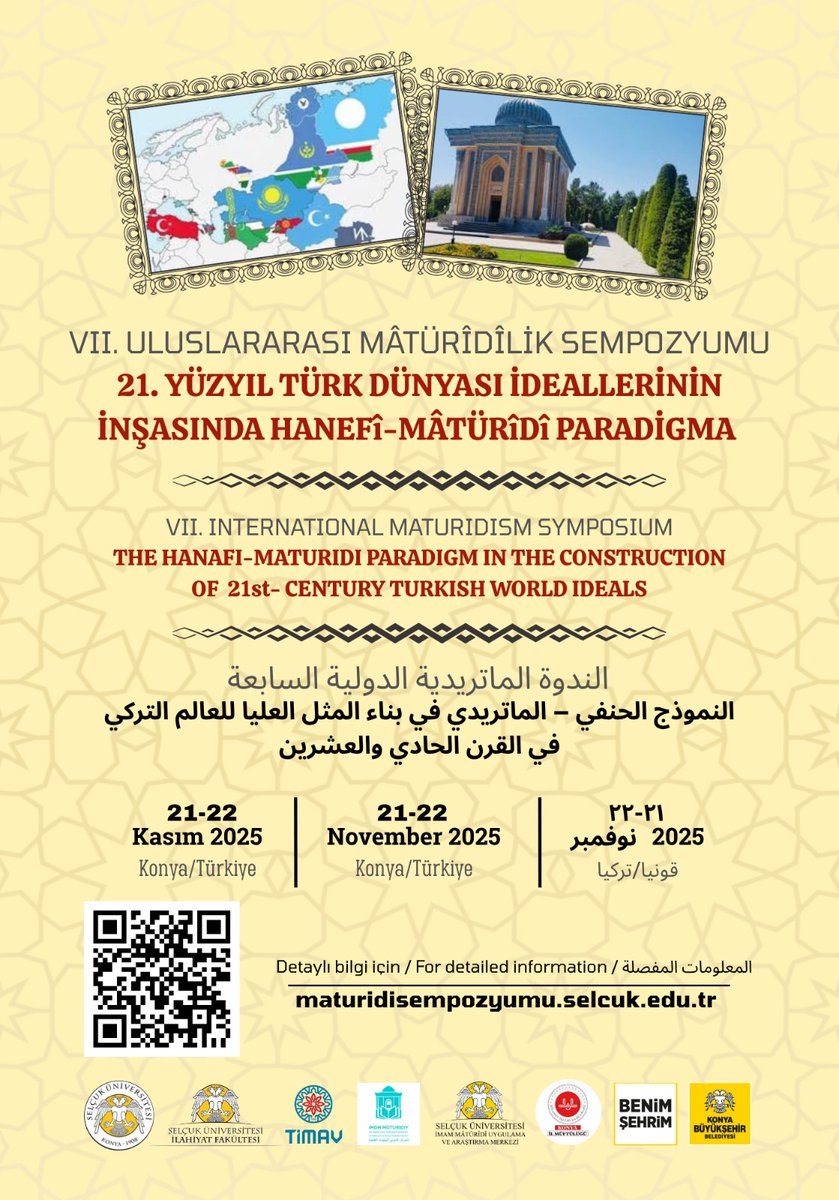 7. Uluslararası Matürîdîlik Sempozyumu, “21. Yüzyıl Türk Dünyası İdeallerinin İnşasında Hanefî-Mâtürîdî Paradigma” tamsıyla 21-22 Kasım 2025 tarihlerinde Konya'da gerçekleştirilecektir. Özet gönderimi devam etmektedir.
Detaylı bilgi için: maturidisempozyumu.selcuk.edu.tr