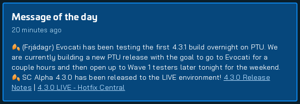 🚨 New MOTD Detected:

🍂 (Frjádagr) Evocati has been testing the first 4.3.1 build overnight on PTU. We are currently building a new PTU release with the goal to go to Evocati for a couple hours and then open up to Wave 1 testers later tonight for the weekend.