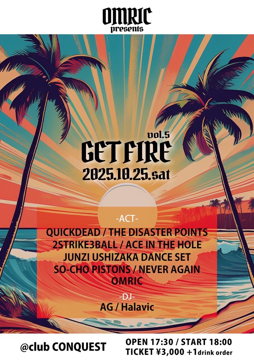 NEW SHOW!！

2025/10.25 (sat)

OMRICpresents
「GET FIRE Vol5」
@ 広島club CONQUEST

OPEN 17:30 / START 18:00
TICKET ¥3,000 +1drink order 

-ACT-
OMRIC
QUICKDEAD
THE DISASTER POINTS
2STRIKE3BALL
ACE IN THE HOLE
JUNZI USHIZAKA DANCE SET
SO-CHO PISTONS
NEVER AGAIN

-DJ-
AG
Halavic