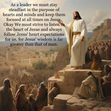 As a leader we must stay steadfast in the purpose of hearts and minds and keep them focused at all times on Jesus.
We must strive to listen to the heart of Jesus and always follow Jesus' heart expectations for us, for Jesus' wisdom is far greater than that of man.
