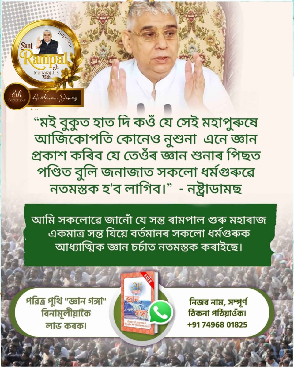 #हरि_आये_हरियाणे_नू
ইংলেণ্ডৰ কীৰো, আমেৰিকাৰ জিন ডিক্সন, ফ্ৰান্সৰ নষ্ট্ৰাডামাছ, আমেৰিকাৰ এণ্ডাৰছন আদি বহুতো ভৱিষ্যবক্তাই বহু আগতেই এই সময়ত আহিবলগীয়া অৱতাৰৰ বিষয়ে ভৱিষ্যদ্বাণী কৰিছিল, যিটো সন্ত ৰামপাল গুৰু মহাৰাজৰ লগত সঠিককৈ খাপ খাই পৰিছে, যাৰ অৱতাৰ দিৱস ৬-৮ ছেপ্টেম্বৰত উদযাপন