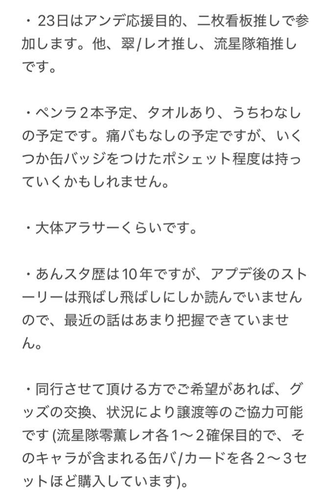 【同行させて頂ける方を探しております】
あんスタ スタフォニ

求:11月23日(日) 席問わず

当方のざっくりした情報は画像の通りです。
同行させて頂ける方がいらっしゃいましたら…。
同時入場でご対応可の場合、2連番でも探しております。
可能な方いらっしゃいましたらお声掛け頂けますと幸いです。