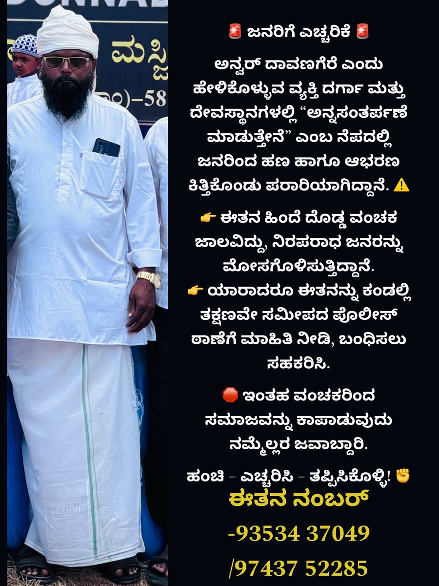 ಅನ್ವರ್ ದಾವಣಗೆರೆ ಎಂದು ಹೇಳಿಕೊಳ್ಳುವ ವ್ಯಕ್ತಿ ದರ್ಗಾ ಮತ್ತು ದೇವಸ್ಥಾನಗಳಲ್ಲಿ “ಅನ್ನಸಂತರ್ಪಣೆ ಮಾಡುತ್ತೇನೆ” ಎಂಬ ನೆಪದಲ್ಲಿ ಜನರಿಂದ ಹಣ ಮತ್ತು ಆಭರಣ ಕಿತ್ತಿಕೊಂಡು ಪರಾರಿಯಾಗಿದ್ದಾನೆ.
ಈತನ ಹಿಂದೆ ದೊಡ್ಡ ವಂಚಕ ಜಾಲವಿದೆ.ಕಂಡ ತಕ್ಷಣವೇ ಪೊಲೀಸರು ಕ್ರಮ ಕೈಗೊಳ್ಳಬೇಕು.
<a href="/SpDavanagere/">Davanagere District Police</a> ದಯವಿಟ್ಟು ತಕ್ಷಣ ತನಿಖೆ ಮಾಡಿ ಕ್ರಮ ಕೈಗೊಳ್ಳಿ.