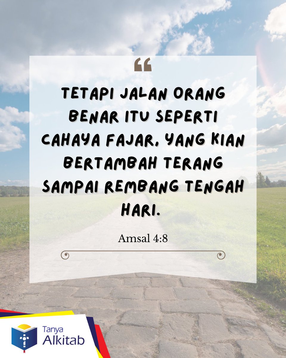 Amsal 4:18  Tetapi jalan orang benar itu seperti cahaya fajar, yang kian bertambah terang sampai rembang tengah hari.