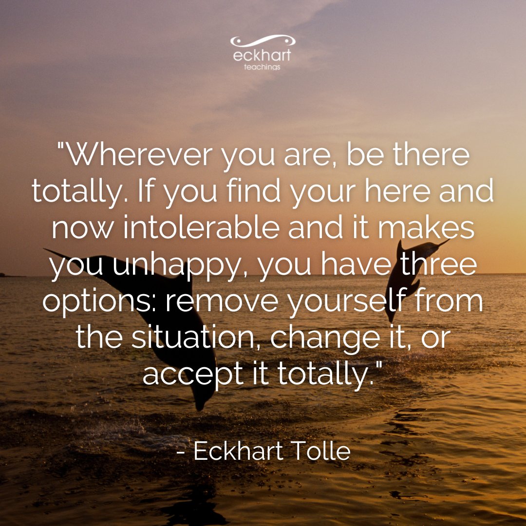 EckhartTolle's tweet image. &quot;Wherever you are, be there totally.  If you find your here and now intolerable and it makes you unhappy, you have three options:  remove yourself from the situation, change it, or accept it totally.&quot; - Eckhart Tolle