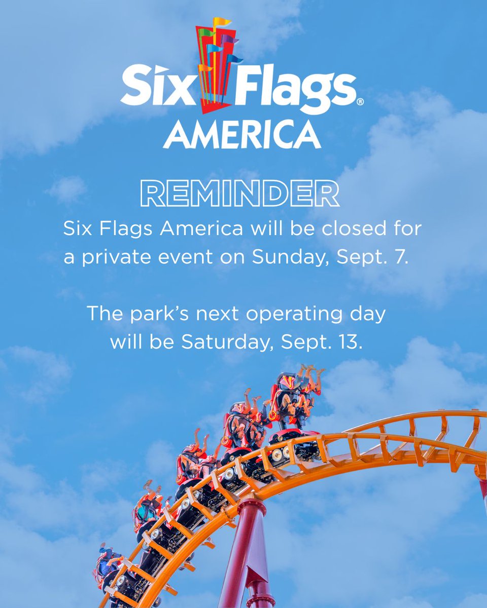 REMINDER:  Six Flags America will be closed for a private event tomorrow, Sunday, Sept. 7. 

The park’s next operating day will be Saturday, Sept. 13.