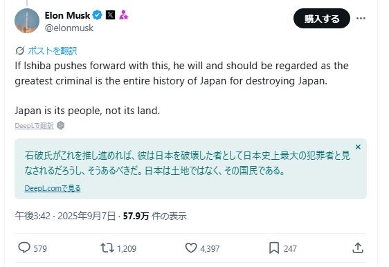 Grok翻訳すると何故か中国語になるのでDeepLで翻訳

イーロン・マスク氏
「石破氏がこれを推し進めれば、彼は日本を破壊した者として
日本史上最大の犯罪者と見なされるだろうし、そうあるべきだ
日本は土地ではなく、その国民である。」