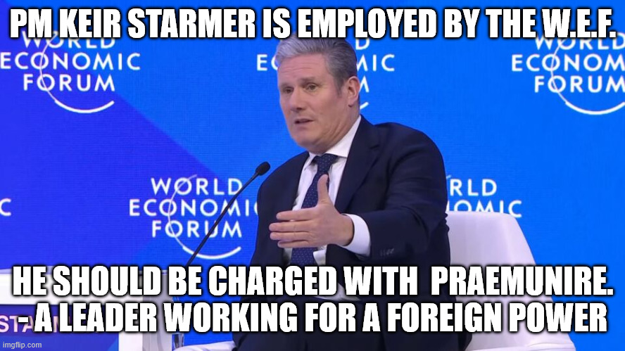 Keir Starmer MUST be charged under praemunire Laws!

Starmer works for the WEF - a foreign power.

 Praemunire Law is: The criminal act of a leader working for a foreign power.
The Home secretary &amp; most of his cabinate should be charged with praemunire!