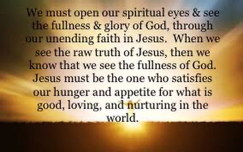 We must open our spiritual eyes &amp; see the fullness &amp; glory of God, through our unending faith in Jesus.  When we see the raw truth of Jesus, then we know that we see the fullness of God.