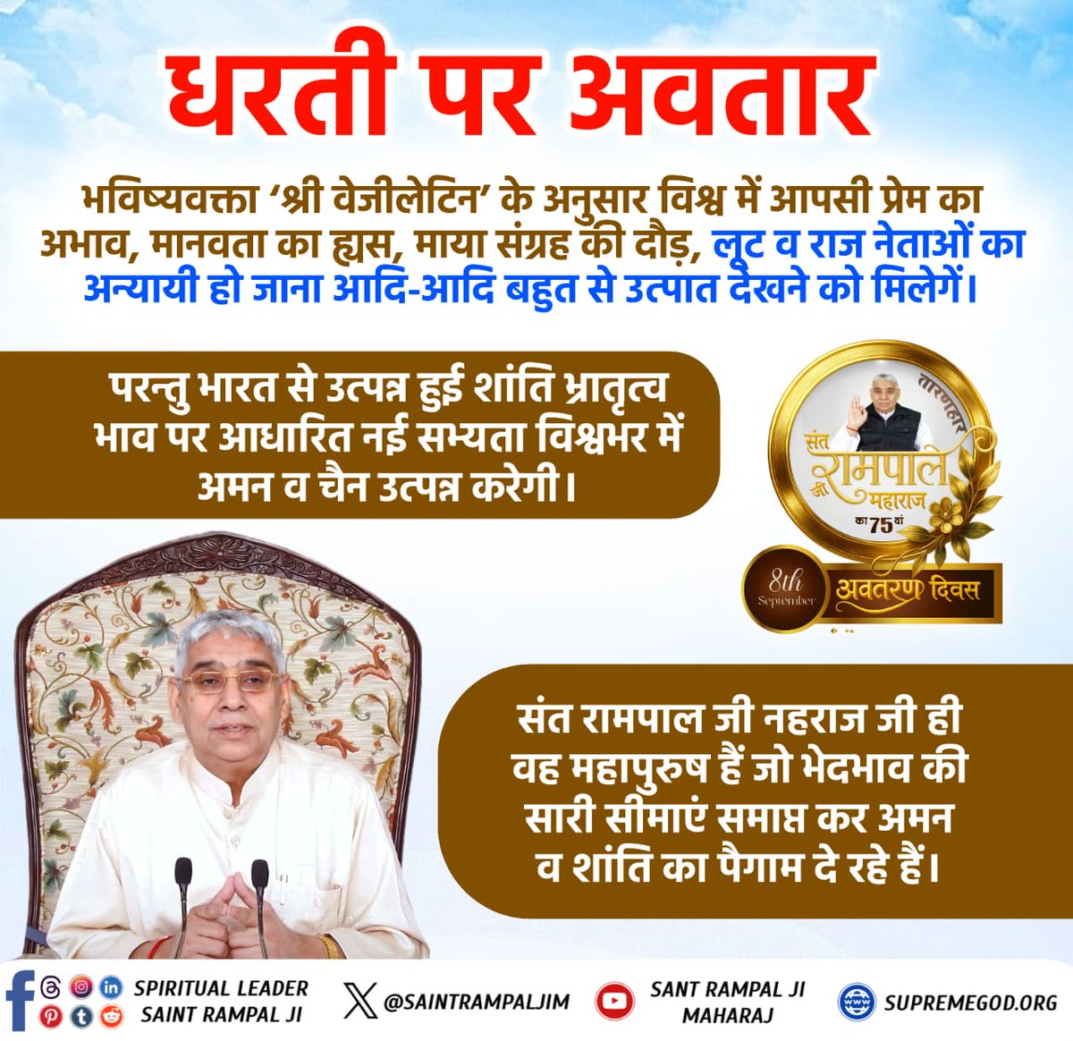 #AvataranDiwas_SantRampalJi

परमात्मा की यथार्थ भक्ति दे, संसार का कल्याण करने के लिए अवतरित संत रामपाल जी महाराज का आज 8 सितंबर को अवतरण दिवस है। जिनका इस धरा पर अवतरण 8 सितंबर 1951 को गाँव धनाना, जिला सोनीपत, हरियाणा में हुआ था।
🪴🌿🪴🌿🪴🌿🪴
अवतरण दिवस