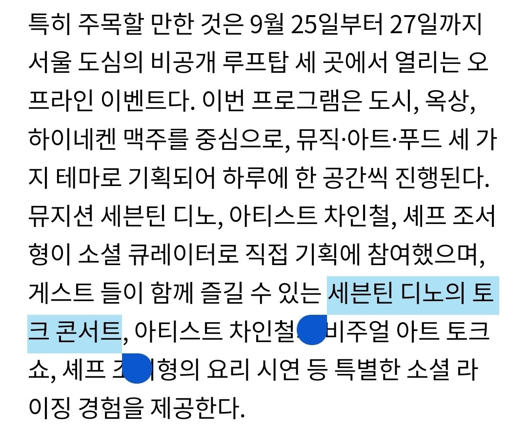 얘들아 이게 뭐야 토크 콘서트 뭐야 😱😱😱
「특히 주목할 만한 것은 9월 25일부터 27일까지 서울 도심의 비공개 루프탑 세 곳에서 열리는 오프라인 이벤트다. 뮤지션 세븐틴 디노 등이 소셜 큐레이터로 직접 기획에 참여했으며, 게스트들이 함께 즐길 수 있는 세븐틴 디노의 토크 콘서트 등 특별한