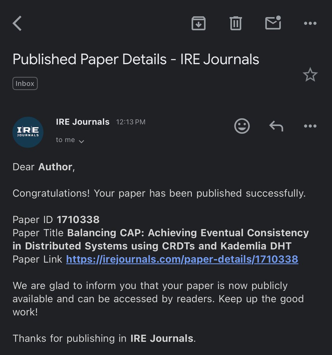 🎉 I did a thing! 

Earlier this month an expository research paper I have been writing was peer-reviewed, accepted and published. 🤲🏽

“Balancing CAP: Achieving Eventual Consistency in Distributed Systems using CRDTs and KDHT” 
IRE Journals, Vol 9 Issue 2 Aug-2025, 1130-1149.
