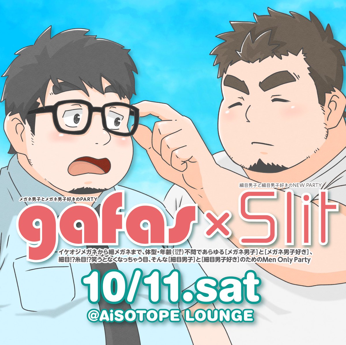 【拡散歓迎】
2025.10.11.Sat
gafas×Slit

gafas●イケオジメガネから細メガネまで、体型・年齢不問（20才以上）であらゆる［メガネ男子］と［メガネ男子好き］
Slit●細目⁉︎糸目⁉︎笑うと無くなっちゃう目、そんな［細目男子］と［細目男子好き］
のためのMen Only Party！

<a href="/AiSOTOPE_LOUNGE/">AiSOTOPE LOUNGE</a>