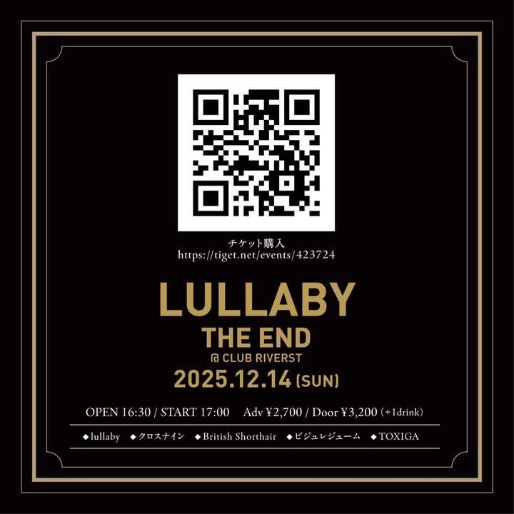 【ライブ情報】

『lullaby THE END 「火葬」 -泡沫夢幻-』
◆2025.12.14(日)
◆新潟CLUB RIVERST
◆16:30 / 17:00
◆¥2,700(D代別￥300)

◆lullaby / クロスナイン / British Shorthair / ビジュレジューム / TOXIGA

◆TIGET or 各出演者予約
tiget.net/events/423724