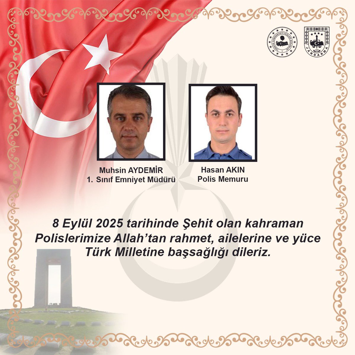 Başımız sağ olsun.🇹🇷

8 Eylül 2025 tarihinde Şehit olan kahraman Polislerimiz; 1. Sınıf Emniyet Müdürü Muhsin AYDEMİR’e ve Polis Memuru Hasan AKIN’a Allah’tan rahmet, ailelerine ve yüce Türk Milletine başsağlığı dileriz.

Hastanede tedavileri devam eden kahraman Polislerimiz;