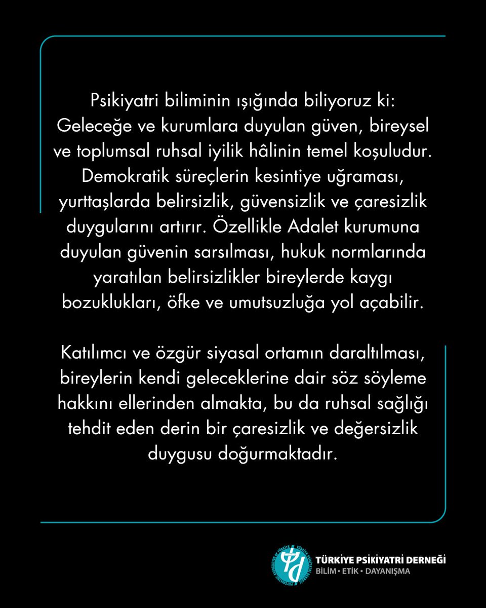 PsikiyatriDer's tweet photo. Türkiye Psikiyatri Derneği olarak bir kez daha vurguluyoruz:
Toplum ruh sağlığının korunması, hukuk devleti, adalet ve demokrasi ilkelerinin yaşatılmasıyla, geleceğe güven duyabilmekle ile ve insan temel hak ve özgürlüklerinin güvencede olması ile mümkündür. Demokratik değerlere ve teamüllere aykırı uygulamalar sadece siyasal alanı değil, ruhsal ve toplumsal bütünlüğü de zedelemektedir. Yetkilileri, halkın iradesine, demokratik süreçlere ve hukukun üstünlüğüne sahip çıkmaya; toplumda güven, barış ve umudu güçlendirecek adımlar atmaya davet ediyoruz.

#türkiyepsikiyatriderneği