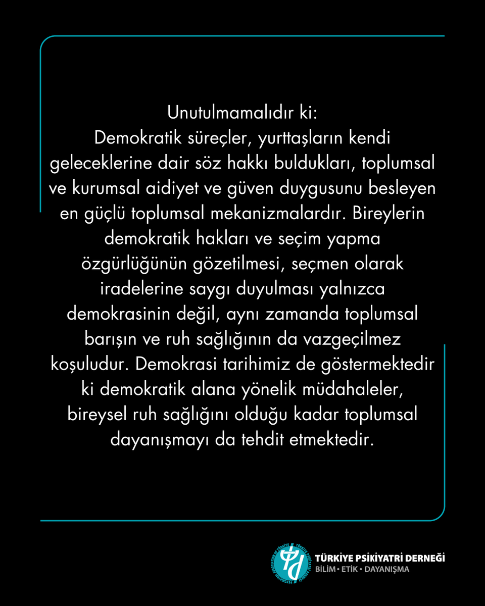 PsikiyatriDer's tweet photo. Türkiye Psikiyatri Derneği olarak bir kez daha vurguluyoruz:
Toplum ruh sağlığının korunması, hukuk devleti, adalet ve demokrasi ilkelerinin yaşatılmasıyla, geleceğe güven duyabilmekle ile ve insan temel hak ve özgürlüklerinin güvencede olması ile mümkündür. Demokratik değerlere ve teamüllere aykırı uygulamalar sadece siyasal alanı değil, ruhsal ve toplumsal bütünlüğü de zedelemektedir. Yetkilileri, halkın iradesine, demokratik süreçlere ve hukukun üstünlüğüne sahip çıkmaya; toplumda güven, barış ve umudu güçlendirecek adımlar atmaya davet ediyoruz.

#türkiyepsikiyatriderneği
