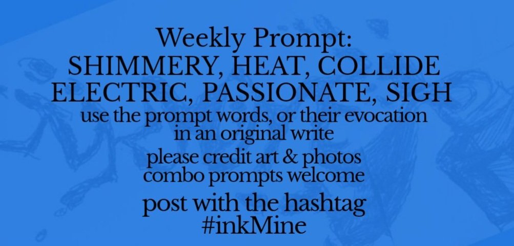 InkMineStories's tweet image. mining some ink? spill it
#prompts Mon Sept 08, 2025

Weekly #Prompt - SHIMMERY HEAT COLLIDE ELECTRIC PASSIONATE SIGH

post with hashtag: #inkMine