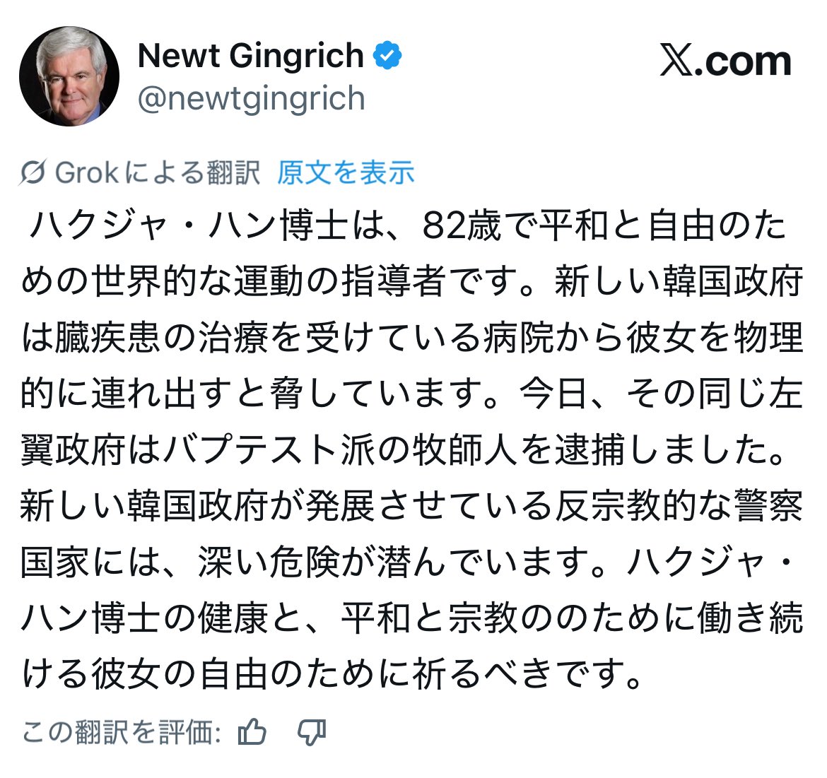 米下院議長を務めたギングリッチ氏のX。家庭連合のハクジャ・ハン博士は、82歳で平和と自由のための世界的な運動の指導者です。新しい韓国政府は心臓疾患の治療を受けている病院から彼女を物理的に連れ出すと脅しています‼️
#トランプ、#家庭連合、#旧統一教会、#信教の自由

x.com/newtgingrich/s…