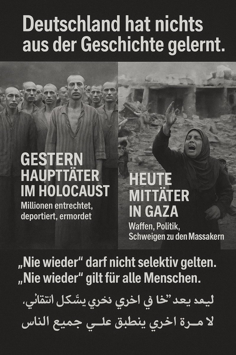 **„Das Einzige, was wir aus der #Geschichte lernen: #Deutschland lernt nichts daraus.
Damals #Haupttäter im #Holocaust – #Juden entrechtet, deportiert, ermordet. #KZs nie zerstört, nur #stillgelegt.
Heute #Mittäter in #Gaza – #Muslime #entrechtet, #vertrieben, #massakriert.