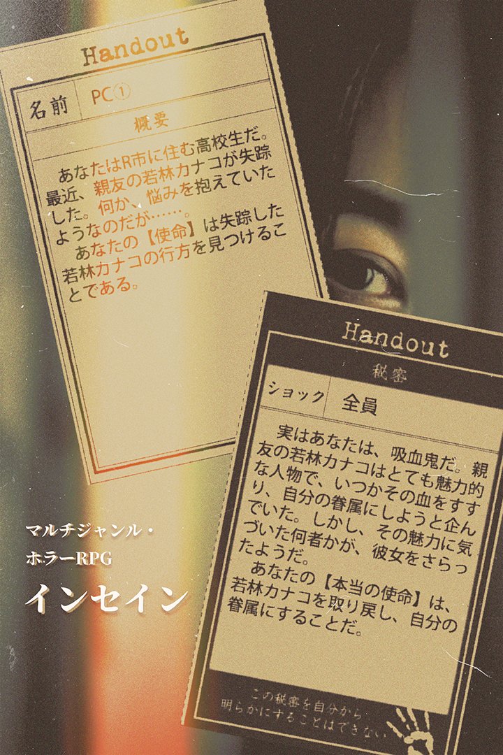 『インセイン』はキャラクターたちが【秘密】を持つTRPGです。
あなたには、密かに愛している人がいる。
あなたには霊能力があり、悪霊を祓うことができる。
あなたは、盗んだ札束を旧校舎に隠している。
あなたは、殺人鬼である。
などなど、PCたちも色々な【秘密】を持っています。