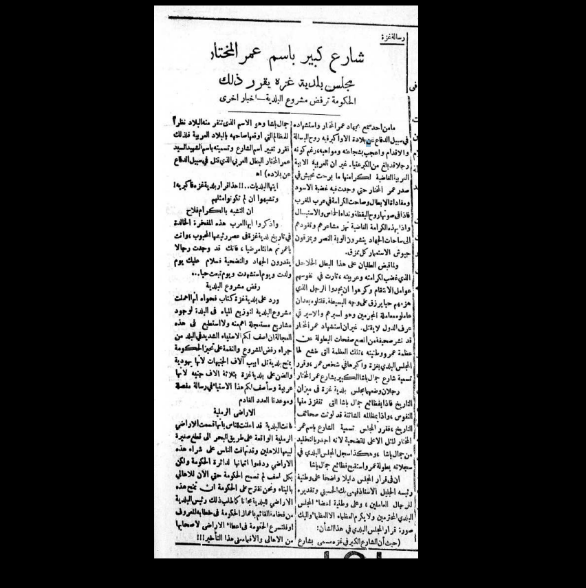 من عدد 15 أكتوبر سنة 1931 لصحيفة الصراط المستقيم الفلسطينية، بعد مرور شهر على إعدام الشيخ عمر المختار:
مجلس بلدية غـ.زة يقرر إطلاق اسم عمر المختار على شارع كبير في المدينة، وهو الشارع الرئيسي في المدينة، وما يزال يحمل اسمه حتى يومنا هذا.