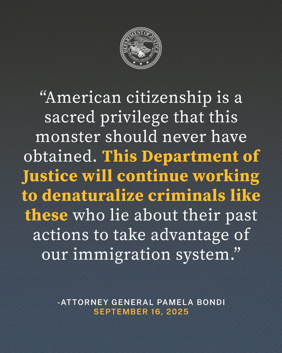 U.S. Department of Justice (@thejusticedept) on Twitter photo Justice Department Secures Denaturalization of Maryland Man Who Repeatedly Raped Minor Victim
“American citizenship is a sacred privilege that this monster should never have obtained,” said <a href="/AGPamBondi/">Attorney General Pamela Bondi</a>. “This Department of Justice will continue working to denaturalize criminals Justice Department Secures Denaturalization of Maryland Man Who Repeatedly Raped Minor Victim
“American citizenship is a sacred privilege that this monster should never have obtained,” said <a href="/AGPamBondi/">Attorney General Pamela Bondi</a>. “This Department of Justice will continue working to denaturalize criminals