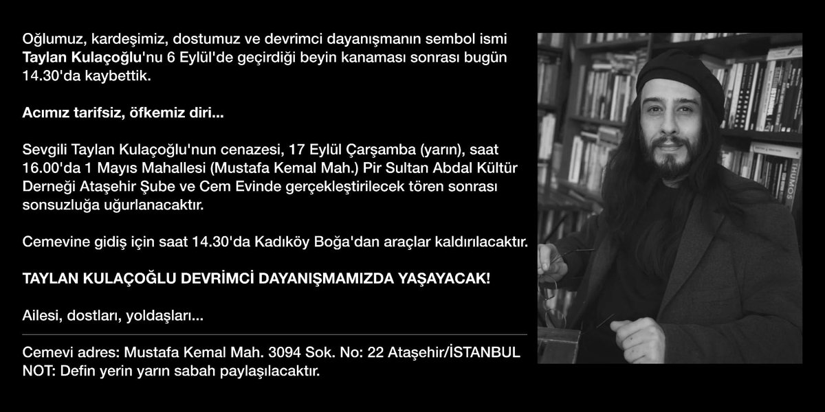 Sevgili dostumuz, yoldaşımız Taylan Kulaçoğlu'nu 17 Eylül Çarşamba Günü (yarın) saat 16.00'da 1 Mayıs Mahallesi Cem Evi'nde gerçekleşecek törenin ardından sonsuzluğa uğurlayacağız.
Taylan seni asla unutmayacağız...