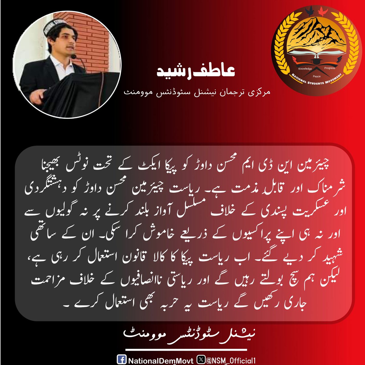 چیئرمین این ڈی ایم محسن داوڑ کو پیکا ایکٹ کے تحت نوٹس بھیجنا شرمناک اور قابلِ مذمت ہے۔ ریاست چیئرمین محسن داوڑ کو دہشتگردی اور عسکریت پسندی کے خلاف مسلسل آواز بلند کرنے پر نہ گولیوں سے اور نہ ہی اپنے پراکسیوں کے ذریعے خاموش کرا سکی۔ 
#WeStandWithMohsinDawar