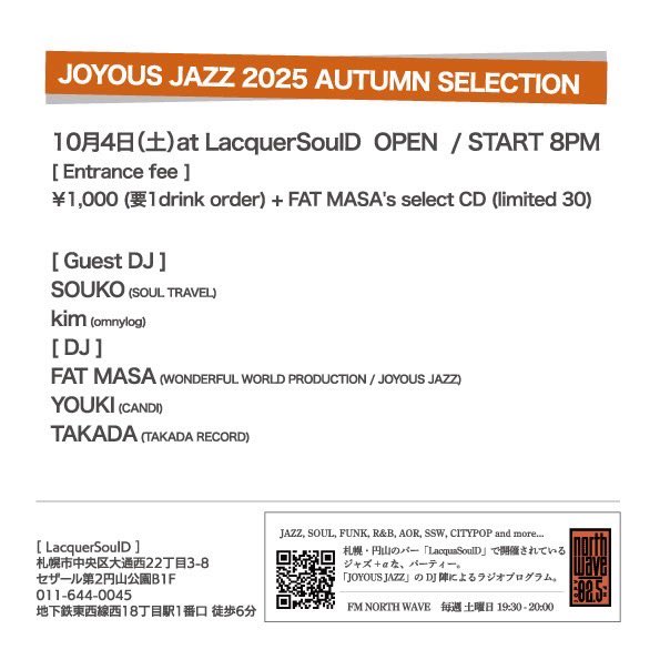 JOYOUS JAZZ 2025 AUTUMN SELECTION
10/4（土）＠LacquerSoulD 
札幌市中央区大通西22-3-8 B1F 
011-644-0045 
OPEN/START 8PM
□fee ￥1000(要1ドリンクオーダー)+Select CD(limited 30)

Guest DJ: SOUKO(SOUL TRAVEL)
                  kim(omnylog)
　　　　　
DJ:FAT MASA,YOUKI,TAKADA