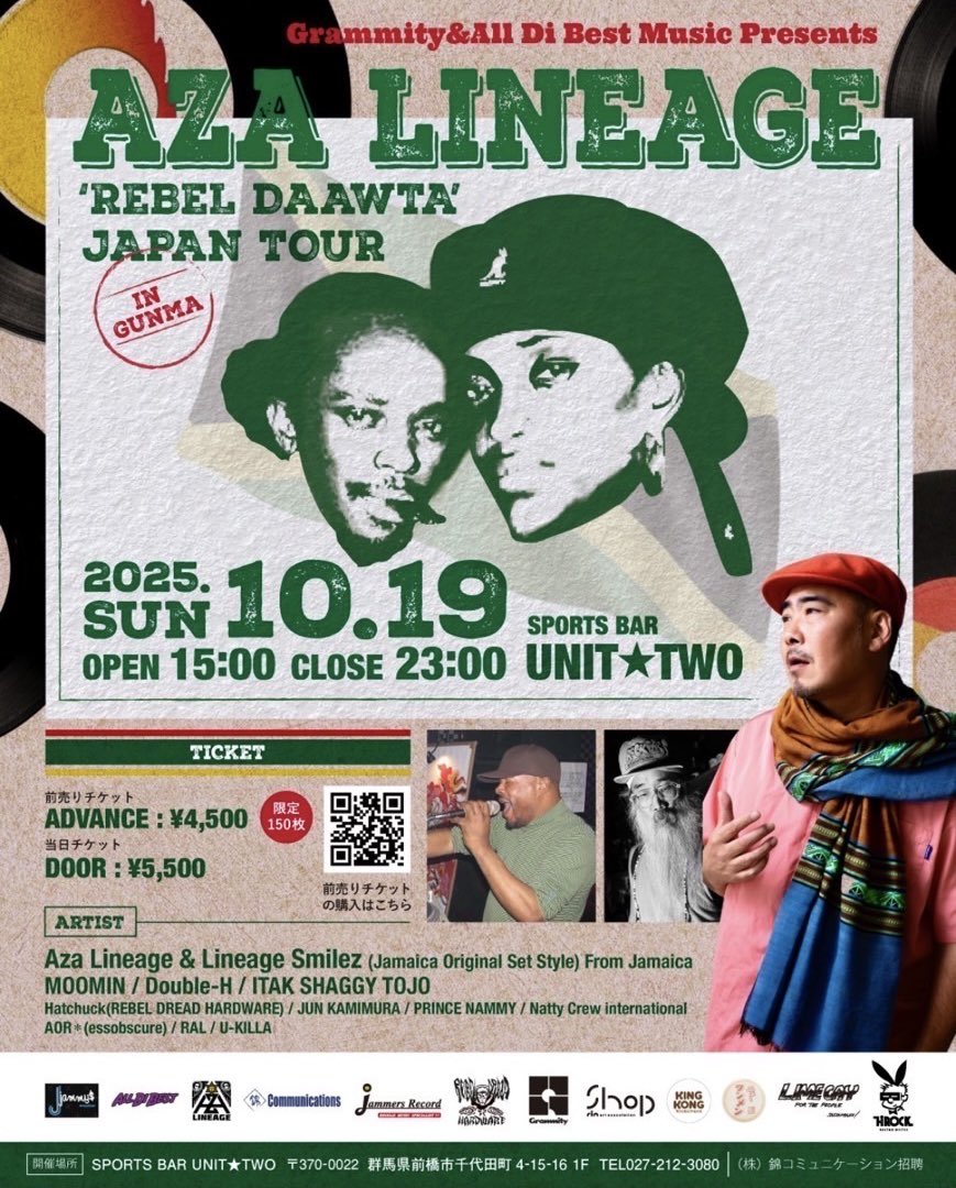 ◤◢◤◢◤◢◤◢◤◢◤◢

AZA LINEAGE
'REBEL  DAAWTA' JAPAN TOUR in GUNMA
Grammitty &amp; All Di Best Music Presents

🗓️ 10.19 (Sun)  OPEN 15:00-23:00
📍 UNIT★TWO 
🎟️ADV ¥4,500 / DOOR ¥5,500
🔗t.livepocket.jp/e/k81sa
🎤 MOOMIN / Double-H / ITAK SHAGGY TOJO

◤◢◤◢◤◢◤◢◤◢◤◢