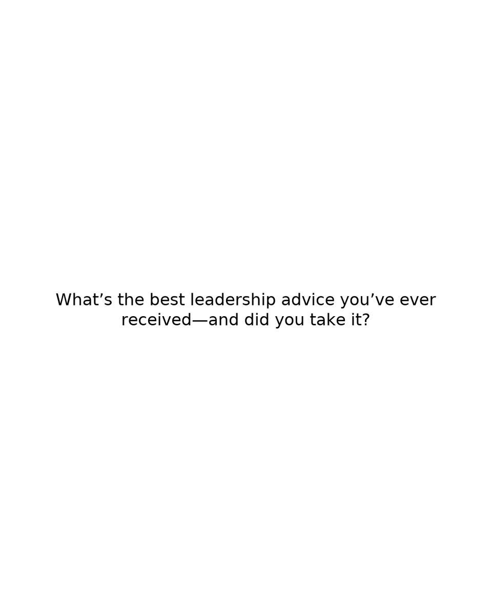 What’s the best leadership advice you’ve ever received—and did you take it?