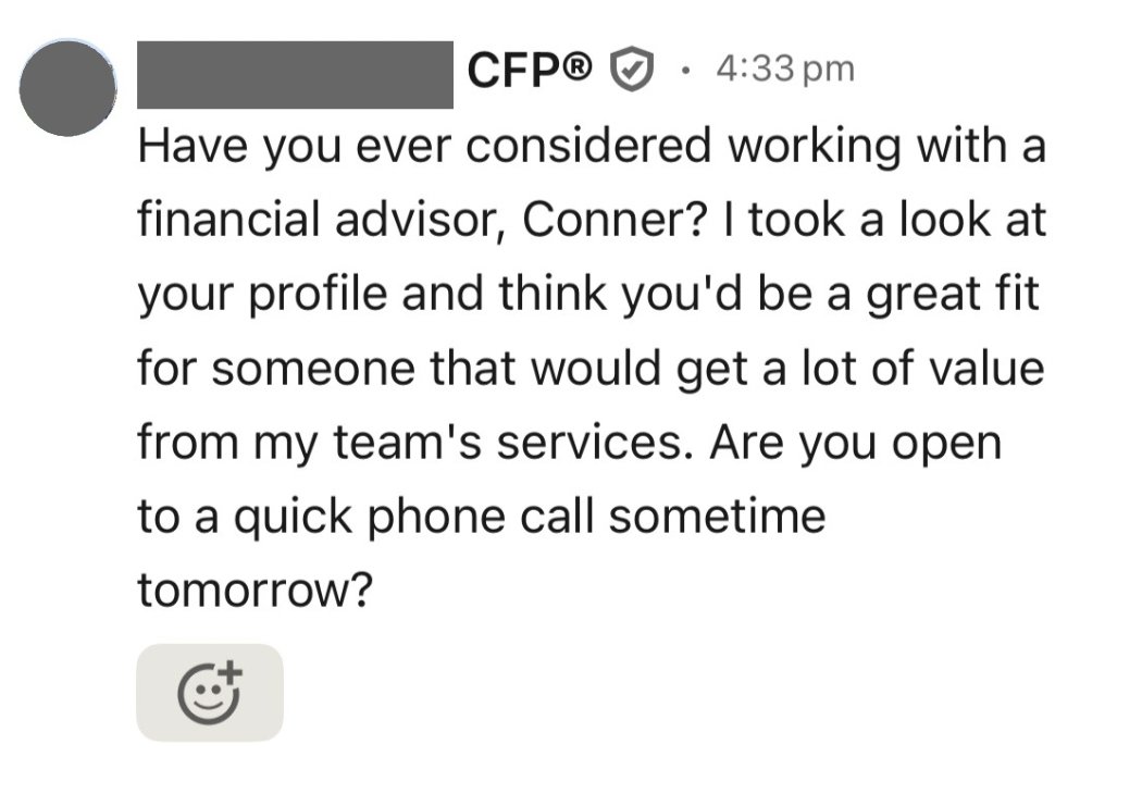"Who's gonna tell him?"

I get like 20-30 of these messages a week.

Not just financial advisors, but someone immediately messaging me and sharing an offer or service. (60% advisors tho)

However, I think as an advisor this will have a 0% success rate in getting new business.